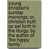 Young Christian's Sunday Mornings; Or, Christian Truth As Set Forth In The Liturgy. By The Author Of 'The Happy Family'. by Kenneth Christian