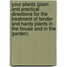 Your Plants (Plain And Practical Directions For The Treatment Of Tender And Hardy Plants In The House And In The Garden) by James Sheehan