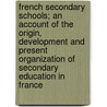 French Secondary Schools; An Account Of The Origin, Development And Present Organization Of Secondary Education In France door Frederic Ernest Farrington