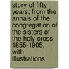 Story Of Fifty Years; From The Annals Of The Congregation Of The Sisters Of The Holy Cross, 1855-1905, With Illustrations door Sisters Of the Holy Cross