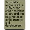 The Child's Religious Life; A Study Of The Child's Religious Nature And The Best Methods For Its Training And Development door William G. Koons