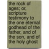 The Rock Of Ages; Or, Scripture Testimony To The One Eternal Godhead Of The Father, And Of The Son, And Of The Holy Ghost by Edward Henry Bickersteth