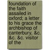 Foundation Of The Faith Assailed In Oxford; A Letter To His Grace The Archbishop Of Canterbury, &C. &C. &C. Visitor Of The door A. Clerical me convocation
