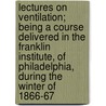 Lectures On Ventilation; Being A Course Delivered In The Franklin Institute, Of Philadelphia, During The Winter Of 1866-67 by Lewis W. Leeds