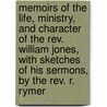 Memoirs Of The Life, Ministry, And Character Of The Rev. William Jones, With Sketches Of His Sermons, By The Rev. R. Rymer door William Jones