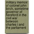 Military Memoir Of Colonel John Birch, Sometime Governor Of Hereford In The Civil War Between Charles I And The Parliament