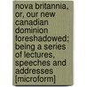 Nova Britannia, Or, Our New Canadian Dominion Foreshadowed; Being A Series Of Lectures, Speeches And Addresses [Microform] door Alexander Morris