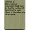 Outlines Of Philosophical Education Illustrated By The The Method Of Teaching The Logic Class In The University Of Glasgow by George Jardine