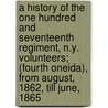 A History Of The One Hundred And Seventeenth Regiment, N.Y. Volunteers; (Fourth Oneida), From August, 1862, Till June, 1865 door James A. Mowris