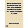 A True Relation Of The Life And Death Of The Right Reverend Father In God William Bedell; Lord Bishop Of Kilmore In Ireland by William Bedell