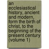 An Ecclesiastical History, Ancient And Modern, Form The Birth Of Christ, To The Beginning Of The Present Century (Volume 1) by Johann Lorenz Mosheim