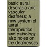 Basic Aural Dyscrasia And Vascular Deafness; A New System Of Aural Therapeutics And Pathology. Also Notes On The Deafnesses by Robert Thomas Cooper