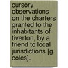 Cursory Observations On The Charters Granted To The Inhabitants Of Tiverton, By A Friend To Local Jurisdictions [G. Coles]. by George Coles