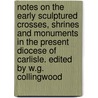Notes On The Early Sculptured Crosses, Shrines And Monuments In The Present Diocese Of Carlisle. Edited By W.G. Collingwood door William Slater Calverley