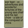 War Tiger - Or, Adventures And Wonderful Fortunes Of The Young Sea Chief And His Lad Chow - A Tale Of The Conquest Of China door William Dalton