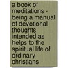 A Book Of Meditations - Being A Manual Of Devotional Thoughts Intended As Helps To The Spiritual Life Of Ordinary Christians door Edward Collett