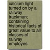 Calcium Light Turned On By A Railway Trackman; Containing Historical Facts Of Great Value To All Classes Of Railway Employes door John Timothy Wilson