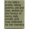 In My Lady's Praise, Being Poems, Old And New, Written To The Honour Of Fanny, Lady Arnold, And Now Collected For Her Memory by Sir Edwin Arnold