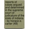Reports Of Cases Argued And Determined In The Supreme Court Of Judicature Of The State Of Indiana - By Horace E. Carter (49) by Indiana. Supreme Court