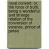 Royal Convert; Or, The Force Of Truth, Being A Wonderful And Strange Relation Of The Conversion Of Varanes, Prince Of Persia door Antoine Arnauld