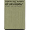 Constructive Ethics, A Review Of Modern Moral Philosophy In Its Three Stages Of Interpretation, Criticism, And Reconstruction door William Leonard Courtney