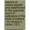 Reports Of Cases Argued And Determined In The Supreme Court Of Judicature Of The State Of Indiana - By Horace E. Carter (121) by Indiana. Supreme Court