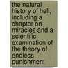 The Natural History Of Hell, Including A Chapter On Miracles And A Scientific Examination Of The Theory Of Endless Punishment door John Philipson