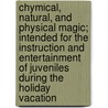Chymical, Natural, And Physical Magic; Intended For The Instruction And Entertainment Of Juveniles During The Holiday Vacation door George William Septimus Piesse