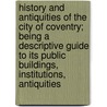 History And Antiquities Of The City Of Coventry; Being A Descriptive Guide To Its Public Buildings, Institutions, Antiquities by W. Hickling