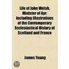 Life Of John Welsh, Minister Of Ayr; Including Illustrations Of The Contemporary Ecclesiastical History Of Scotland And France by James Young