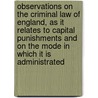 Observations On The Criminal Law Of England, As It Relates To Capital Punishments And On The Mode In Which It Is Administrated door Sir Samuel Romilly