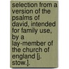 Selection From A Version Of The Psalms Of David, Intended For Family Use, By A Lay-Member Of The Church Of England [J. Stow.]. door John Stow