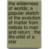 The Wilderness Of Worlds; A Popular Sketch Of The Evolution Of Matter From Nebula To Man And Return : The Life-Orbit Of A Star by George Wilkins Morehouse