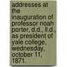 Addresses At The Inauguration Of Professor Noah Porter, D.d., Ll.d., As President Of Yale College, Wednesday, October 11, 1871. by Authors Various