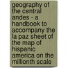Geography Of The Central Andes - A Handbook To Accompany The La Paz Sheet Of The Map Of Hispanic America On The Millionth Scale by Alan G. Ogilvie