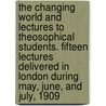 The Changing World And Lectures To Theosophical Students. Fifteen Lectures Delivered In London During May, June, And July, 1909 by Annie Wood Besant