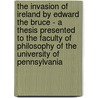 The Invasion Of Ireland By Edward The Bruce - A Thesis Presented To The Faculty Of Philosophy Of The University Of Pennsylvania door Caroline Colvin