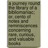 A Journey Round The Library Of A Bibliomaniac; Or, Cento Of Notes And Reminiscences Concerning Rare, Curious, And Valuable Books by William Davis