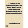 A Treatise On The Strength Of Bridges And Roofs; With Practical Applications And Examples, For The Use Of Engineers And Students by Samuel H. Shreve