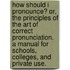 How Should I Pronounce? Or, The Principles Of The Art Of Correct Pronunciation. A Manual For Schools, Colleges, And Private Use.