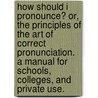 How Should I Pronounce? Or, The Principles Of The Art Of Correct Pronunciation. A Manual For Schools, Colleges, And Private Use. by William Henry Phyfe