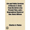 Life And Public Services Of Ulysses S. Grant, From His Birth To The Present Time, And A Biographical Sketch Of Hon. Henry Wilson door Charles A. Phelps