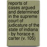Reports Of Cases Argued And Determined In The Supreme Court Of Judicature Of The State Of Indiana - By Horace E. Carter (V. 105) by Indiana. Supreme Court