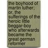 The Boyhood Of Martin Luther; Or, The Sufferings Of The Heroic Little Beggar-Boy Who Afterwards Became The Great German Reformer by Henry Mayhew