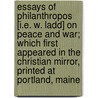 Essays Of Philanthropos [I.E. W. Ladd] On Peace And War; Which First Appeared In The Christian Mirror, Printed At Portland, Maine by William Ladd
