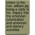 Letters To The Hon. William Jay, Being A Reply To His  Inquiry Into The American Colonization And American Anti-Slavery Societies