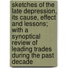 Sketches Of The Late Depression, Its Cause, Effect And Lessons; With A Synoptical Review Of Leading Trades During The Past Decade door William Wickliffe Johnson