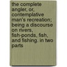 The Complete Angler, Or, Contemplative Man's Recreation; Being A Discourse On Rivers, Fish-Ponds, Fish, And Fishing. In Two Parts door Izaak Walton