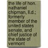 The Life Of Hon. Nathaniel Chipman, Ll.D.; Formerly Member Of The United States Senate, And Chief Justice Of The State Of Vermont