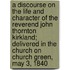 A Discourse On The Life And Character Of The Reverend John Thornton Kirkland; Delivered In The Church On Church Green, May 3, 1840